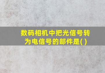 数码相机中把光信号转为电信号的部件是( )